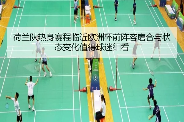荷兰队热身赛程临近欧洲杯前阵容磨合与状态变化值得球迷细看 | bet365